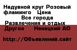 Надувной круг Розовый фламинго › Цена ­ 1 500 - Все города Развлечения и отдых » Другое   . Ненецкий АО